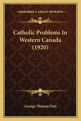 Catholic Problems In Western Canada (1920) by Daly, George Thomas