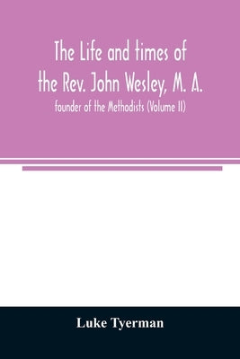 The life and times of the Rev. John Wesley, M. A., founder of the Methodists (Volume II) by Tyerman, Luke