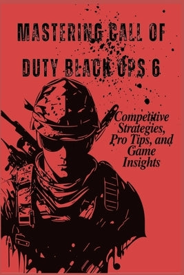 Mastering Call of Duty Black Ops 6: Competitive Strategies, Pro Tips, and Game Insights by Jack, Titus