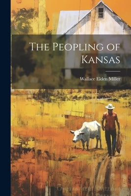 The Peopling of Kansas by Miller, Wallace Elden
