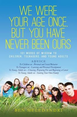 We Were Your Age Once, But You Have Never Been Ours: 101 Words of Wisdom to Children, Teenagers, and Young Adults by Meledandri, Ben
