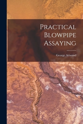 Practical Blowpipe Assaying by Attwood, George