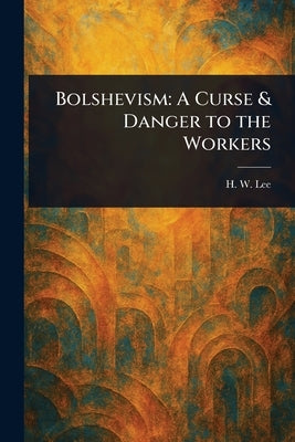 Bolshevism: A Curse & Danger to the Workers by Lee, H. W. (Henry William)