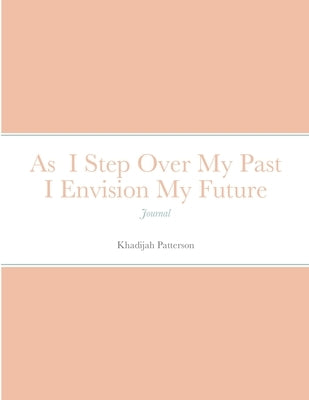 As I Step Over My Past I Envision My Future: Journal by Patterson, Khadijah