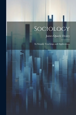 Sociology: Its Simpler Teachings and Applications by Dealey, James Quayle