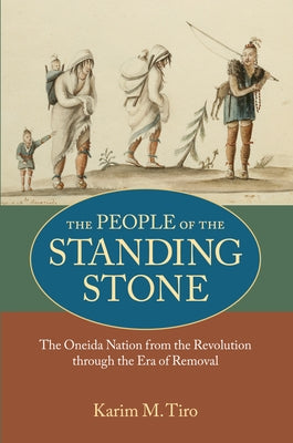 The People of the Standing Stone: The Oneida Nation from the Revolution Through the Era of Removal by Tiro, Karim M.