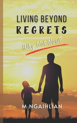 Living Beyond Regrets: Why Not Now? by Ngaihlian, M.