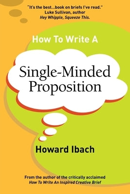 How To Write A Single-Minded Proposition: Five insights on advertising's most difficult sentence. Plus two new approaches. by Ibach, Howard