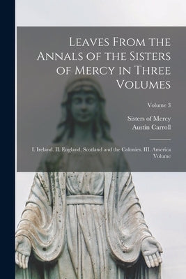 Leaves From the Annals of the Sisters of Mercy in Three Volumes: I. Ireland. II. England, Scotland and the Colonies. III. America Volume; Volume 3 by Mercy, Sisters Of