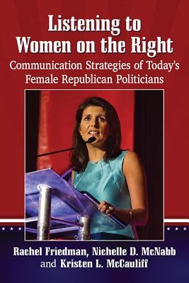 Listening to Women on the Right: Communication Strategies of Today's Female Republican Politicians by Friedman, Rachel