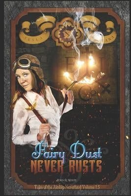 Fairy Dust Never Rusts -2018 Edition: Tales of the Airship Neverland Volume 1.5 by White, John R.