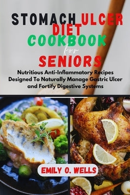 Stomach Ulcer Diet Cookbook for Seniors: Nutritious Anti-Inflammatory Recipes Designed To Naturally Manage Gastric Ulcer and Fortify Digestive Systems by Wells, Emily O.