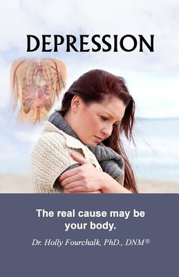 Depression: The real cause may be your body. by Fourchalk Phd, Holly