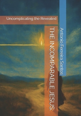 The Incomparable Jesus: Uncomplicating the Revealed by Ferreira Santos, Antonio (Peinha)