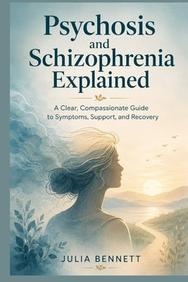 Psychosis and Schizophrenia Explained: A Clear, Compassionate Guide to Symptoms, Support, and Recovery by Bennett, Julia