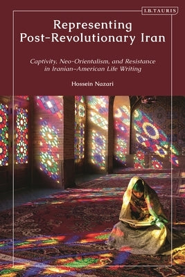Representing Post-Revolutionary Iran: Captivity, Neo-Orientalism, and Resistance in Iranian-American Life Writing by Nazari, Hossein