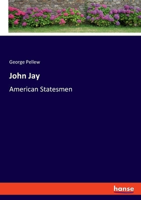 John Jay: American Statesmen by Pellew, George
