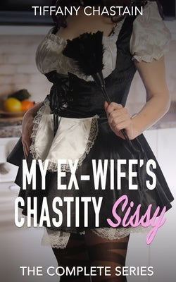 My Ex-Wife's Chastity Sissy: The Complete Series by Chastain, Tiffany