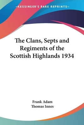 The Clans, Septs and Regiments of the Scottish Highlands 1934 by Adam, Frank