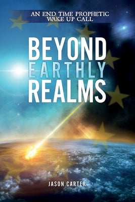 Beyond Earthly Realms: An End Time Prophetic Wake Up Call by Carter, Jason
