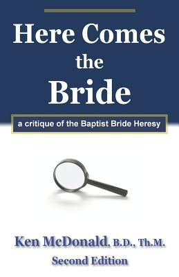 Here Comes The Bride: A Critique of the Baptist Bride Heresy by McDonald, Ken