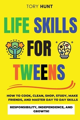 Life Skills for Tweens: How to Cook, Clean, Shop, Study, Make Friends, and Master Your Day to Day Skills. Responsibility, Independence, and Gr by Hunt, Tory