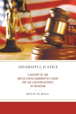 Adversity and Justice: A History of the United States Bankruptcy Court for the Eastern District of Michigan by Ball, Kevin M.