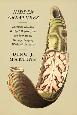 Hidden Creatures: Luscious Leeches, Bashful Botflies, and the Wondrous, History-Shaping World of Parasites by Martins, Dino J.