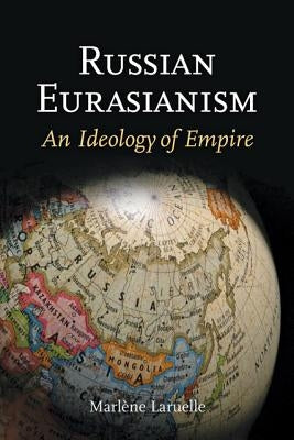 Russian Eurasianism: An Ideology of Empire by Laruelle, Marlène