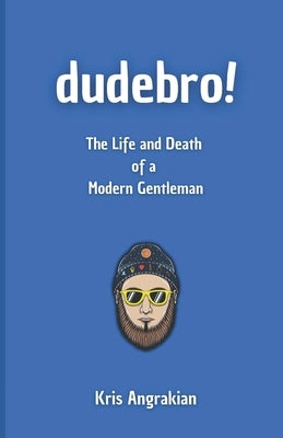 Dudebro!: The Life and Death of a Modern Gentleman by Angrakian, Kris
