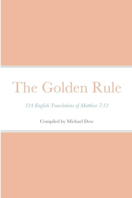 The Golden Rule: 124 English Translations of Matthew 7:12 by Dow, Michael