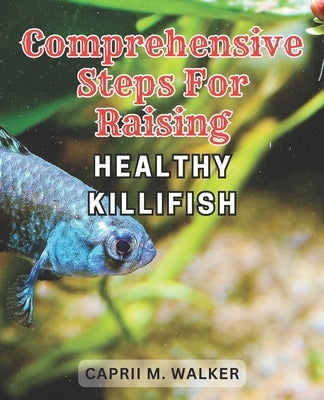 Comprehensive steps for raising healthy Killifish: The Ultimate Resource for Creating a Thriving Killifish Aquarium: Essential Tips, Advanced Strategi by Walker, Caprii M.