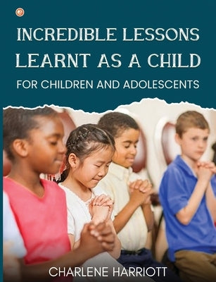 Incredible Lessons Learnt as a Child: For children and adolescent by Harriott, Charlene