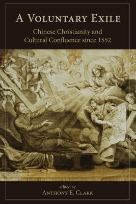 A Voluntary Exile: Chinese Christianity and Cultural Confluence Since 1552 by Clark, Anthony E.