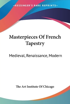 Masterpieces Of French Tapestry: Medieval, Renaissance, Modern by The Art Institute of Chicago