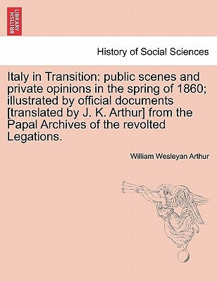 Italy in Transition: Public Scenes and Private Opinions in the Spring of 1860; Illustrated by Official Documents [Translated by J. K. Arthu by Arthur, William Wesleyan