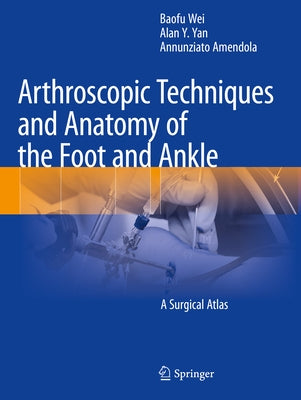 Arthroscopic Techniques and Anatomy of the Foot and Ankle: A Surgical Atlas by Wei, Baofu