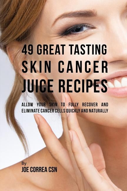 49 Great Tasting Skin Cancer Juice Recipes: Allow Your Skin to Fully Recover and Eliminate Cancer Cells Quickly and Naturally by Correa, Joe