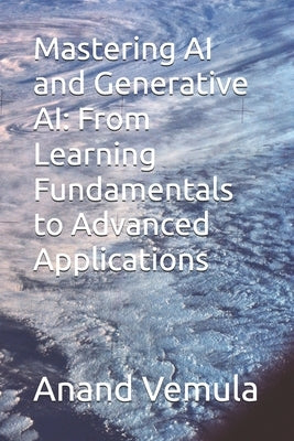 Mastering AI and Generative AI: From Learning Fundamentals to Advanced Applications by Vemula, Anand