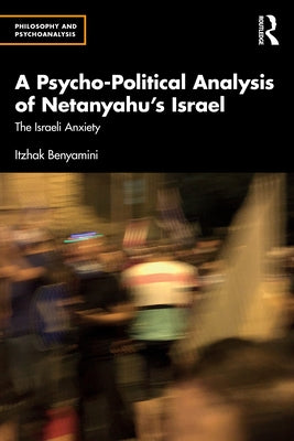 A Psycho-Political Analysis of Netanyahu's Israel: The Israeli Anxiety by Benyamini, Itzhak