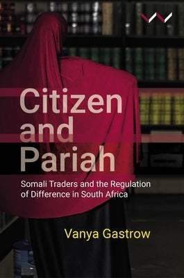 Citizen and Pariah: Somali Traders and the Regulation of Difference in South Africa by Gastrow, Vanya
