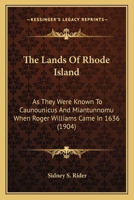 The Lands of Rhode Island: As They Were Known to Caunounicus and Miantunnomu When Roger Williams Came in 1636 (1904) by Rider, Sidney Smith
