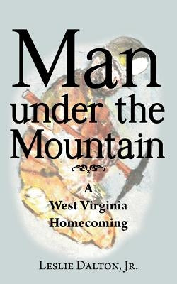 Man Under the Mountain: A West Virginia Homecoming by Dalton, Leslie, Jr.