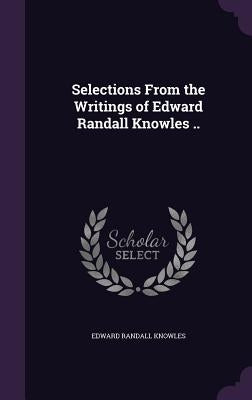 Selections From the Writings of Edward Randall Knowles .. by Knowles, Edward Randall
