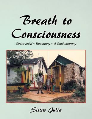 Breath to Consciousness: Sistar Julia's Testimony A Soul Journey by Sistar Julia