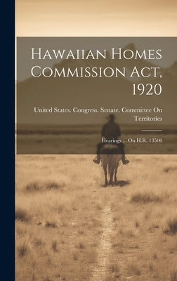 Hawaiian Homes Commission Act, 1920: Hearings ... On H.R. 13500 by United States Congress Senate Comm