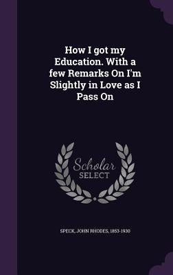 How I got my Education. With a few Remarks On I'm Slightly in Love as I Pass On by Speck, John Rhodes 1853-1930