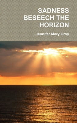 Sadness Beseech the Horizon by Croy, Jennifer Mary