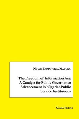 The Freedom of Information Act: A Catalyst for Public Governance Advancement in Nigerian Public Service Institutions by Maduka, Ngozi Emmanuela