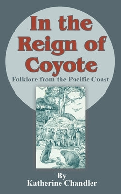 In the Reign of Coyote: Folklore from the Pacific Coast by Chandler, Katherine